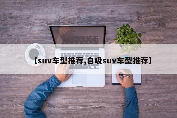 【suv车型推荐,自吸suv车型推荐】