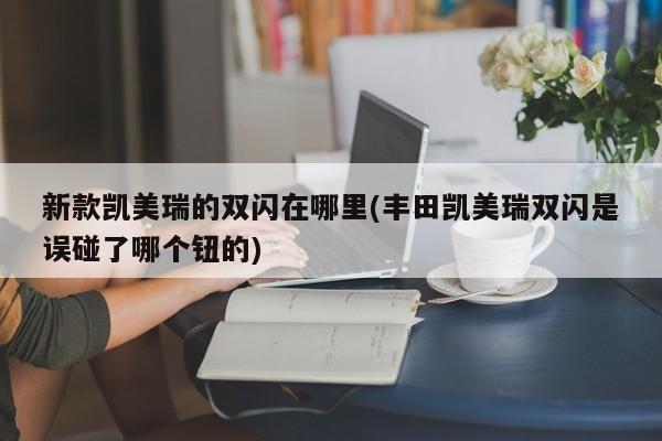 新款凯美瑞的双闪在哪里(丰田凯美瑞双闪是误碰了哪个钮的)