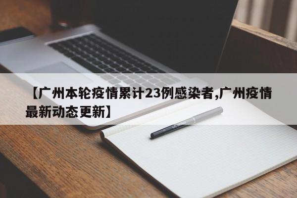【广州本轮疫情累计23例感染者,广州疫情最新动态更新】
