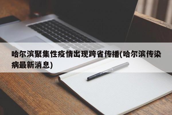 哈尔滨聚集性疫情出现跨省传播(哈尔滨传染病最新消息)