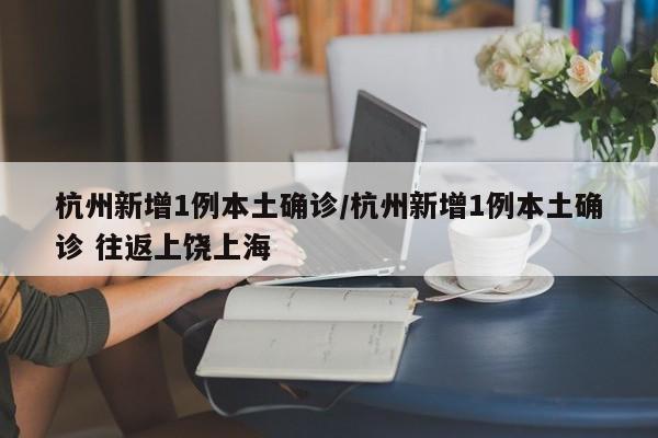 杭州新增1例本土确诊/杭州新增1例本土确诊 往返上饶上海