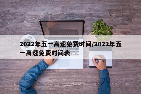 2022年五一高速免费时间/2022年五一高速免费时间表