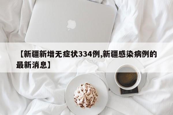 【新疆新增无症状334例,新疆感染病例的最新消息】