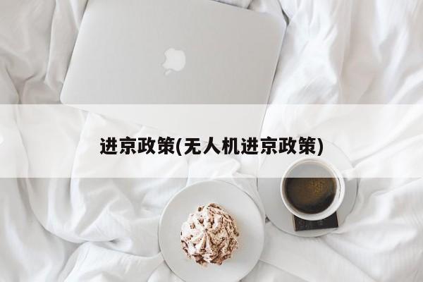 进京政策(无人机进京政策)