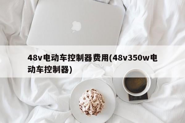 48v电动车控制器费用(48v350w电动车控制器)