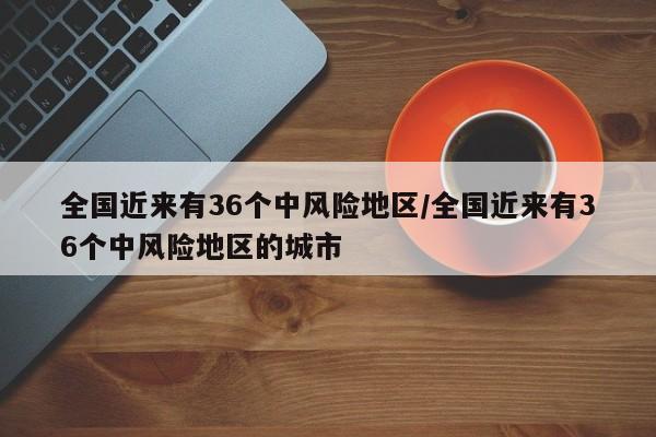 全国近来有36个中风险地区/全国近来有36个中风险地区的城市