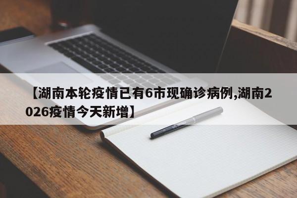 【湖南本轮疫情已有6市现确诊病例,湖南2026疫情今天新增】