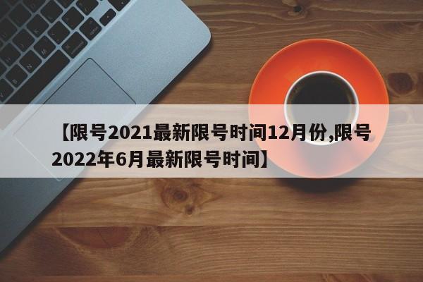 【限号2021最新限号时间12月份,限号2022年6月最新限号时间】