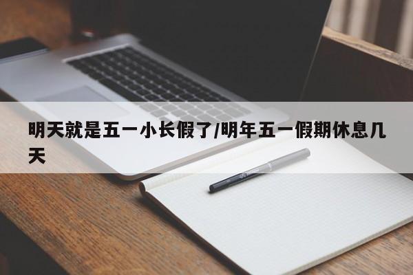 明天就是五一小长假了/明年五一假期休息几天