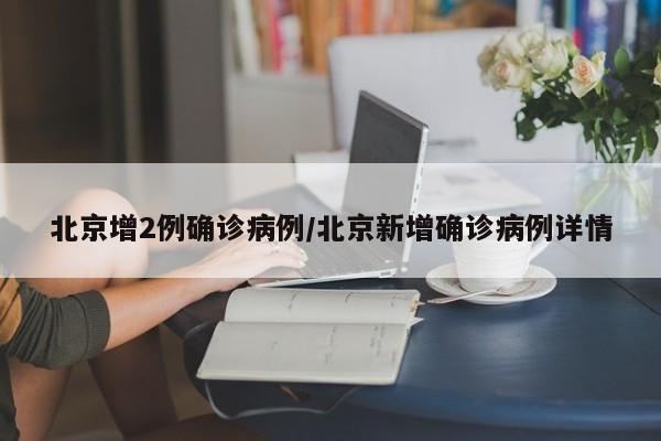 北京增2例确诊病例/北京新增确诊病例详情