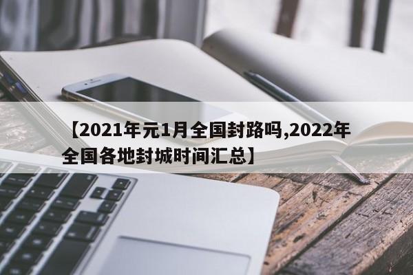 【2021年元1月全国封路吗,2022年全国各地封城时间汇总】