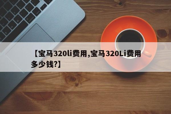 【宝马320li费用,宝马320Li费用多少钱?】