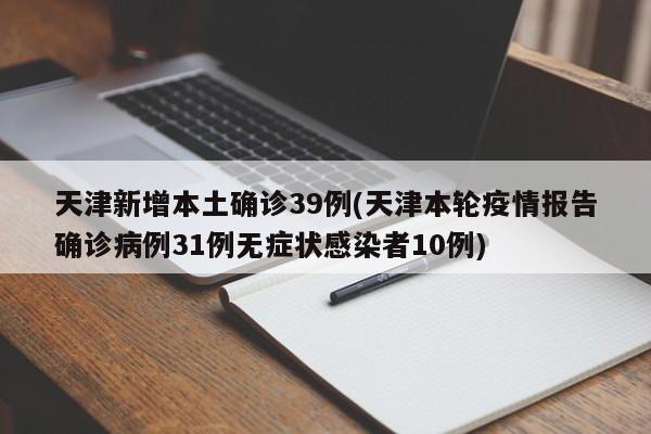 天津新增本土确诊39例(天津本轮疫情报告确诊病例31例无症状感染者10例)