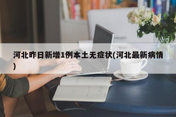 河北昨日新增1例本土无症状(河北最新病情)