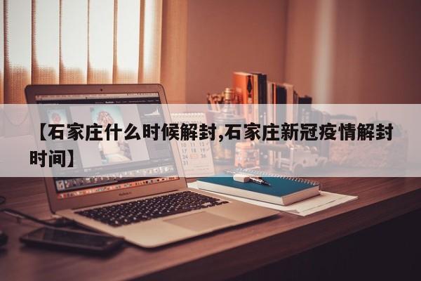 【石家庄什么时候解封,石家庄新冠疫情解封时间】