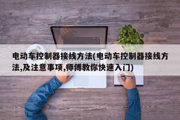 电动车控制器接线方法(电动车控制器接线方法,及注意事项,师傅教你快速入门)