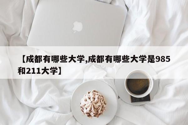 【成都有哪些大学,成都有哪些大学是985和211大学】