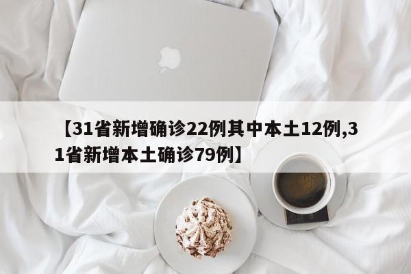 【31省新增确诊22例其中本土12例,31省新增本土确诊79例】