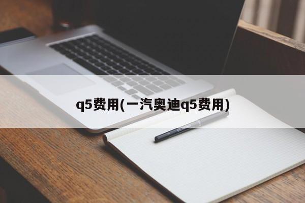 q5费用(一汽奥迪q5费用)