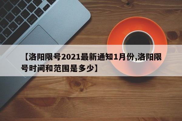 【洛阳限号2021最新通知1月份,洛阳限号时间和范围是多少】