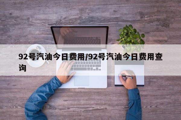 92号汽油今日费用/92号汽油今日费用查询