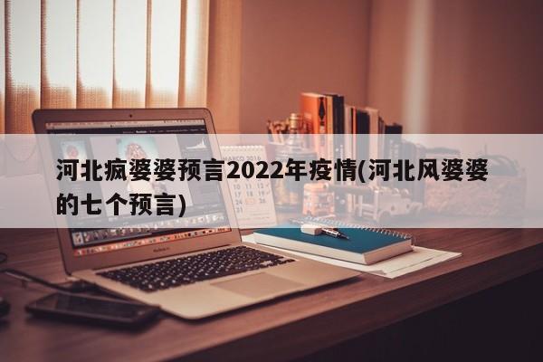 河北疯婆婆预言2022年疫情(河北风婆婆的七个预言)
