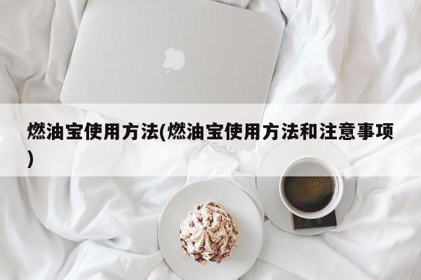 燃油宝使用方法(燃油宝使用方法和注意事项)