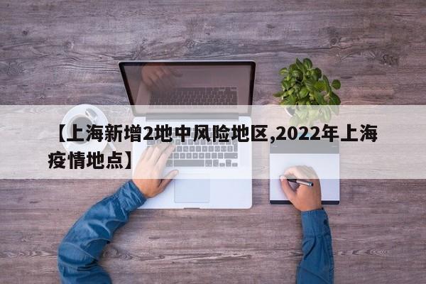 【上海新增2地中风险地区,2022年上海疫情地点】