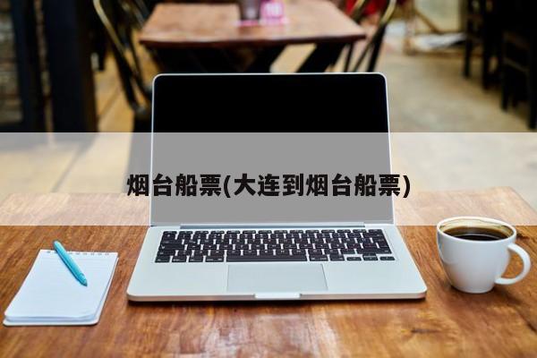 烟台船票(大连到烟台船票)