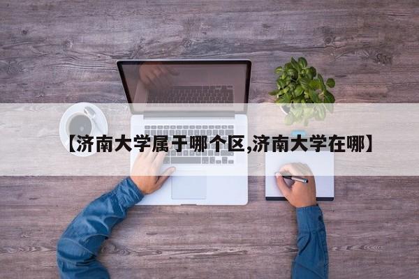 【济南大学属于哪个区,济南大学在哪】