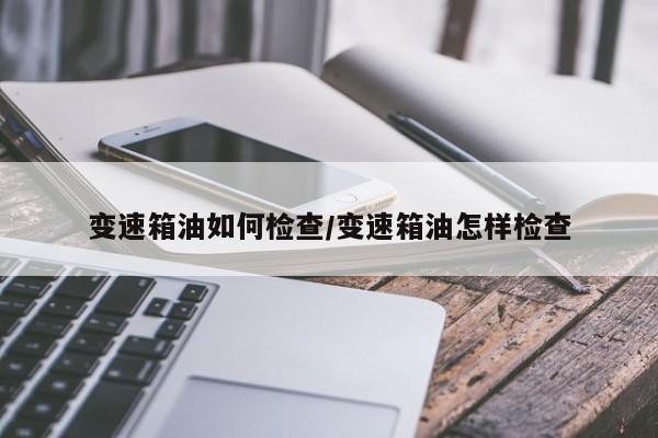 变速箱油如何检查/变速箱油怎样检查
