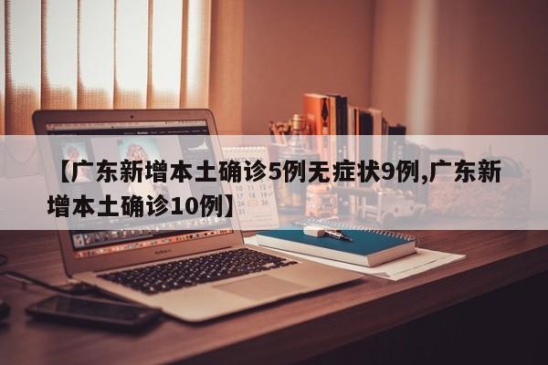 【广东新增本土确诊5例无症状9例,广东新增本土确诊10例】