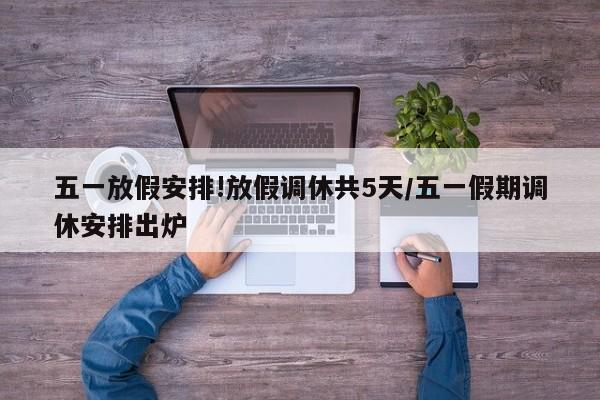 五一放假安排!放假调休共5天/五一假期调休安排出炉
