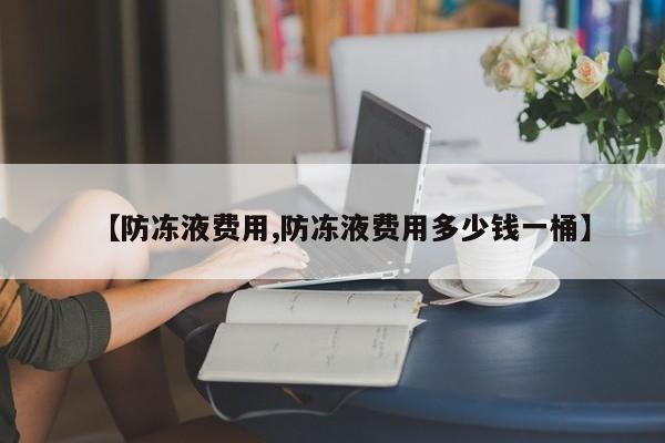 【防冻液费用,防冻液费用多少钱一桶】