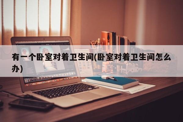 有一个卧室对着卫生间(卧室对着卫生间怎么办)