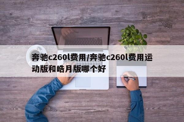 奔驰c260l费用/奔驰c260l费用运动版和皓月版哪个好
