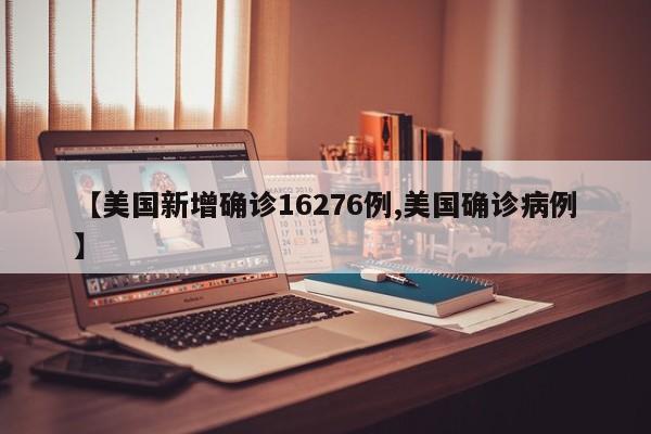 【美国新增确诊16276例,美国确诊病例】