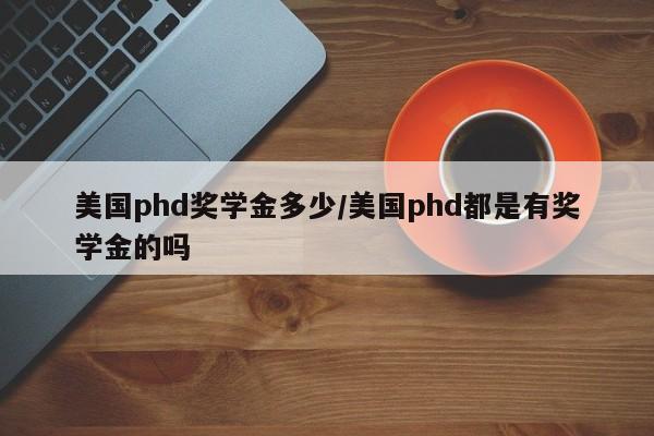 美国phd奖学金多少/美国phd都是有奖学金的吗