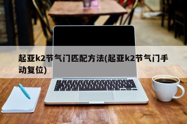 起亚k2节气门匹配方法(起亚k2节气门手动复位)