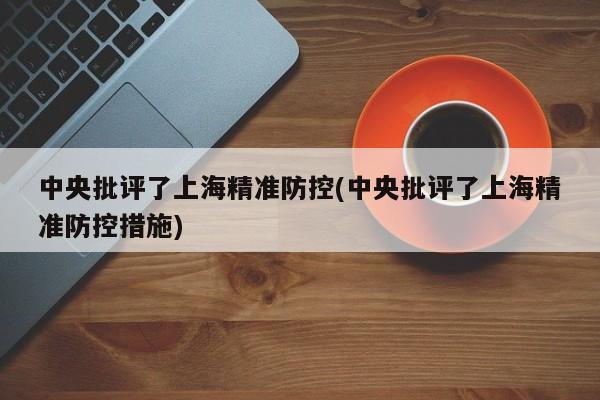 中央批评了上海精准防控(中央批评了上海精准防控措施)