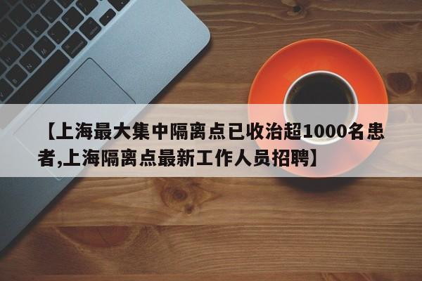 【上海最大集中隔离点已收治超1000名患者,上海隔离点最新工作人员招聘】