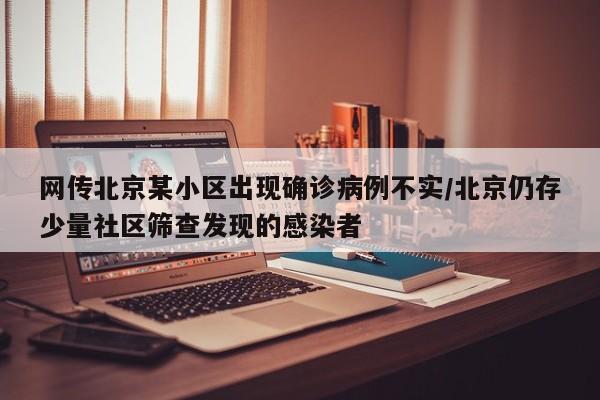网传北京某小区出现确诊病例不实/北京仍存少量社区筛查发现的感染者