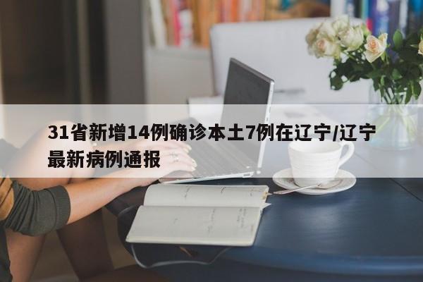 31省新增14例确诊本土7例在辽宁/辽宁最新病例通报