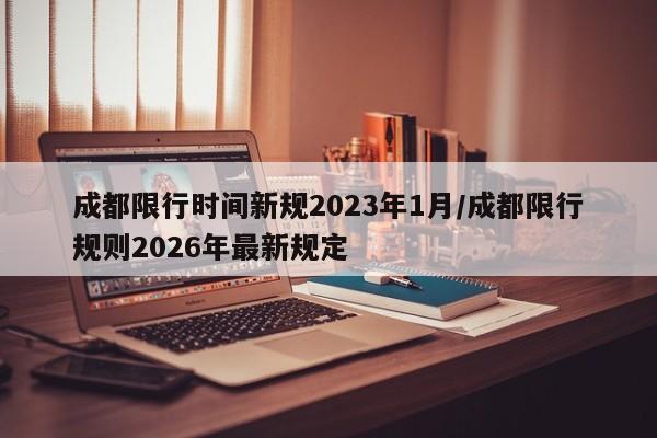 成都限行时间新规2023年1月/成都限行规则2026年最新规定