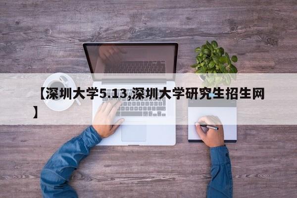 【深圳大学5.13,深圳大学研究生招生网】