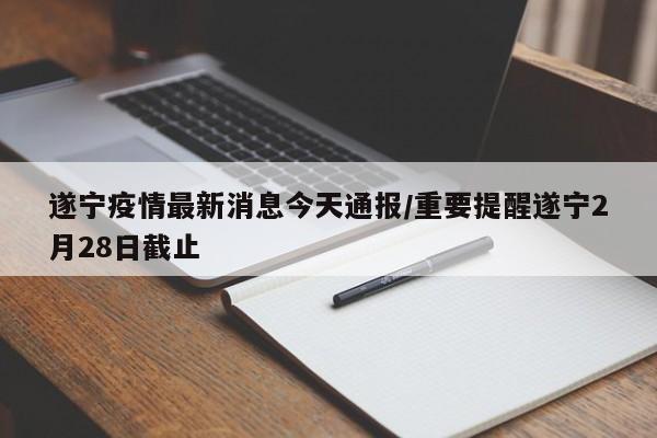 遂宁疫情最新消息今天通报/重要提醒遂宁2月28日截止