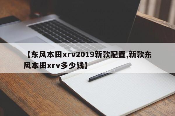 【东风本田xrv2019新款配置,新款东风本田xrv多少钱】