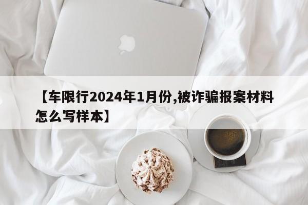 【车限行2024年1月份,被诈骗报案材料怎么写样本】