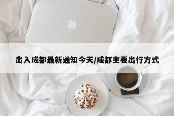 出入成都最新通知今天/成都主要出行方式