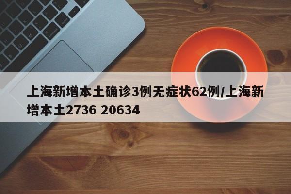 上海新增本土确诊3例无症状62例/上海新增本土2736 20634